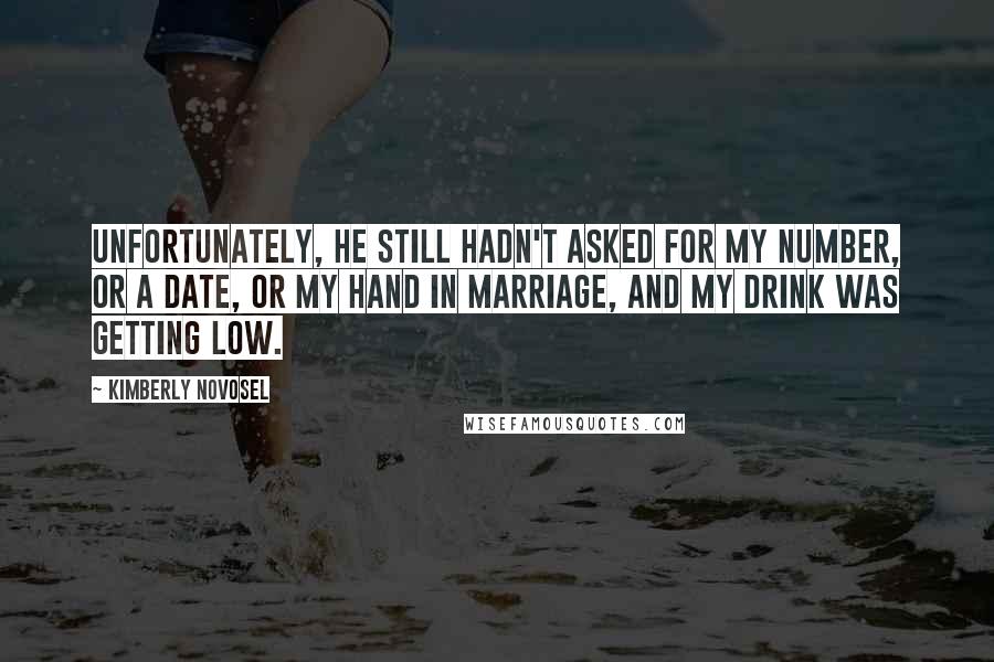 Kimberly Novosel Quotes: Unfortunately, he still hadn't asked for my number, or a date, or my hand in marriage, and my drink was getting low.