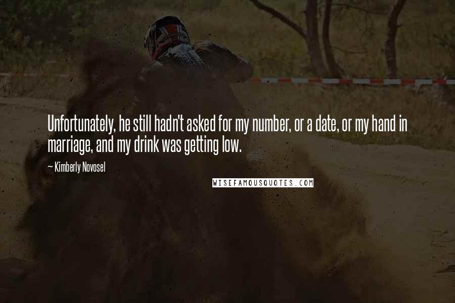 Kimberly Novosel Quotes: Unfortunately, he still hadn't asked for my number, or a date, or my hand in marriage, and my drink was getting low.