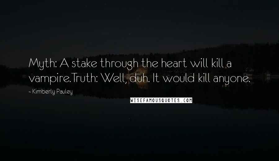 Kimberly Pauley Quotes: Myth: A stake through the heart will kill a vampire.Truth: Well, duh. It would kill anyone.