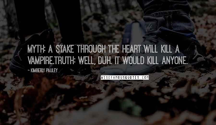 Kimberly Pauley Quotes: Myth: A stake through the heart will kill a vampire.Truth: Well, duh. It would kill anyone.