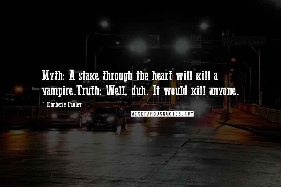 Kimberly Pauley Quotes: Myth: A stake through the heart will kill a vampire.Truth: Well, duh. It would kill anyone.