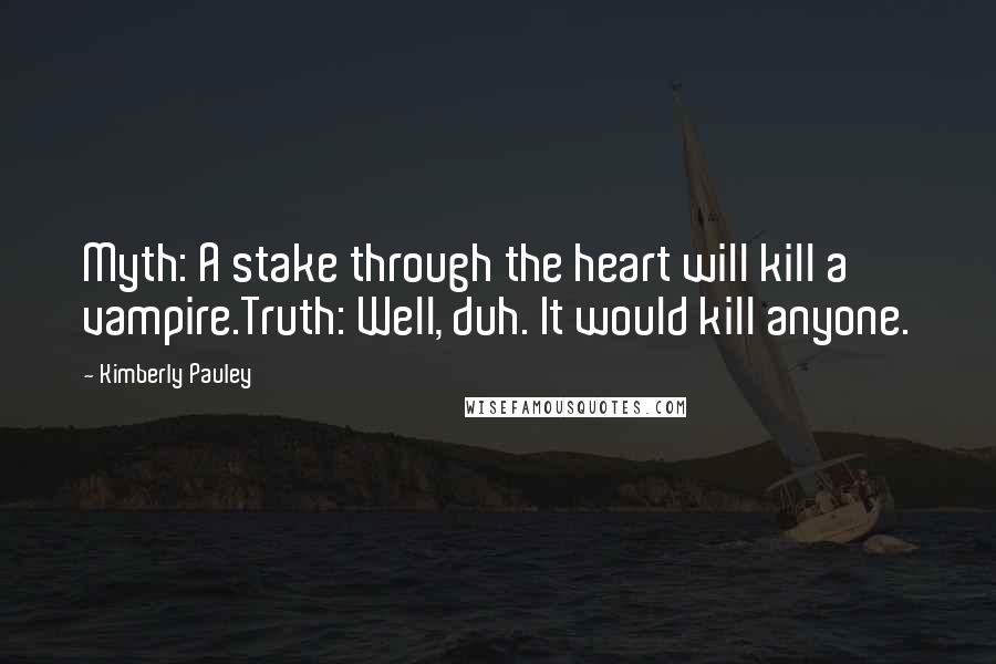 Kimberly Pauley Quotes: Myth: A stake through the heart will kill a vampire.Truth: Well, duh. It would kill anyone.
