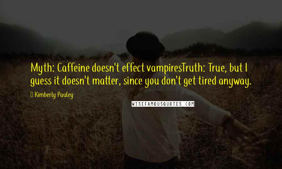 Kimberly Pauley Quotes: Myth: Caffeine doesn't effect vampiresTruth: True, but I guess it doesn't matter, since you don't get tired anyway.