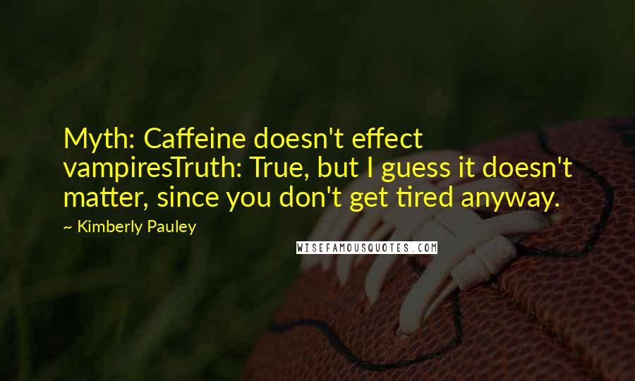 Kimberly Pauley Quotes: Myth: Caffeine doesn't effect vampiresTruth: True, but I guess it doesn't matter, since you don't get tired anyway.