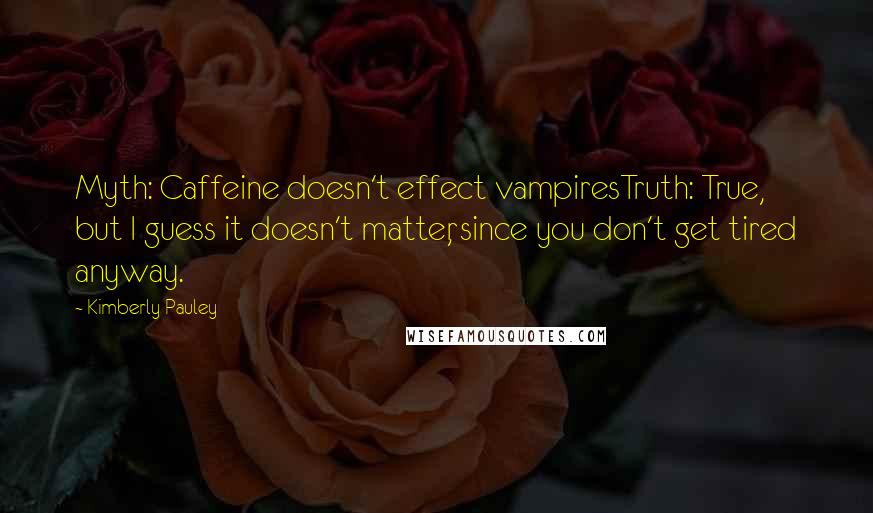 Kimberly Pauley Quotes: Myth: Caffeine doesn't effect vampiresTruth: True, but I guess it doesn't matter, since you don't get tired anyway.