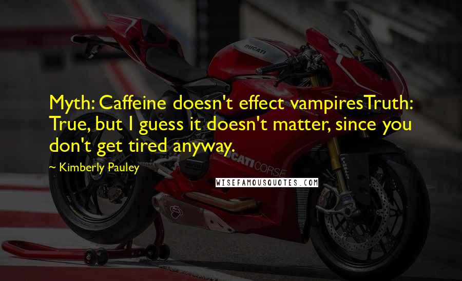 Kimberly Pauley Quotes: Myth: Caffeine doesn't effect vampiresTruth: True, but I guess it doesn't matter, since you don't get tired anyway.