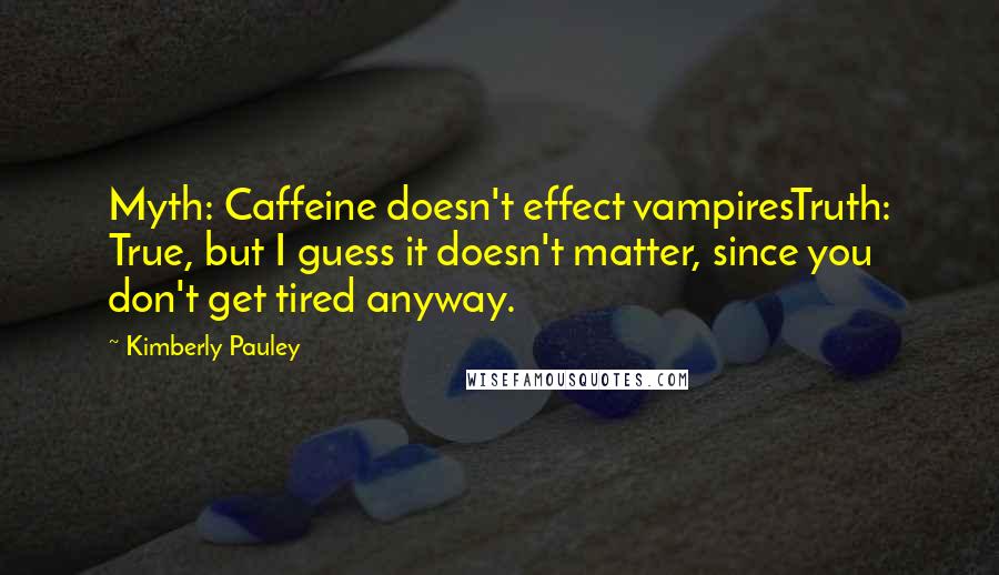 Kimberly Pauley Quotes: Myth: Caffeine doesn't effect vampiresTruth: True, but I guess it doesn't matter, since you don't get tired anyway.