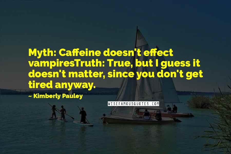 Kimberly Pauley Quotes: Myth: Caffeine doesn't effect vampiresTruth: True, but I guess it doesn't matter, since you don't get tired anyway.