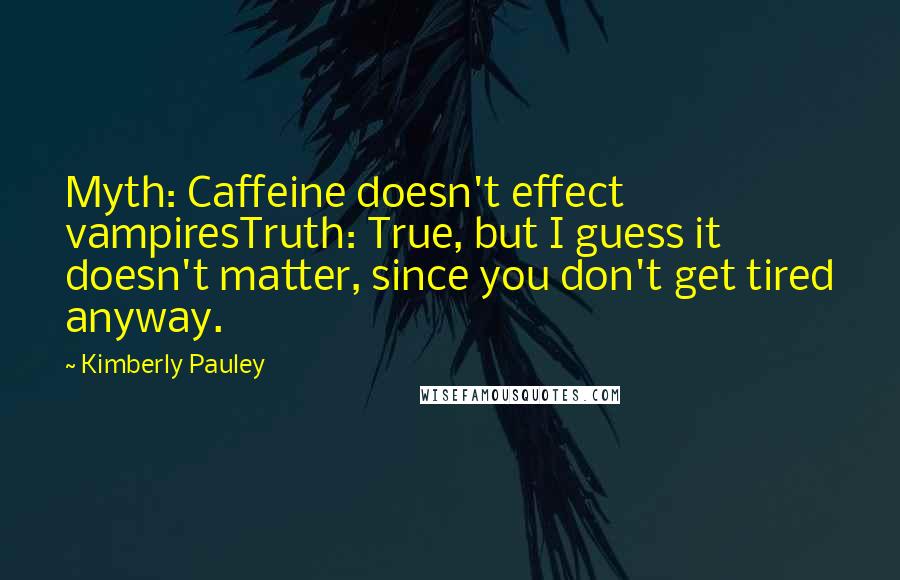 Kimberly Pauley Quotes: Myth: Caffeine doesn't effect vampiresTruth: True, but I guess it doesn't matter, since you don't get tired anyway.