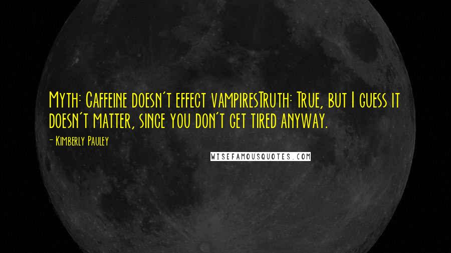 Kimberly Pauley Quotes: Myth: Caffeine doesn't effect vampiresTruth: True, but I guess it doesn't matter, since you don't get tired anyway.