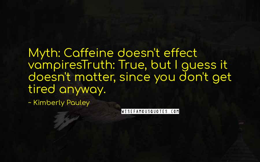 Kimberly Pauley Quotes: Myth: Caffeine doesn't effect vampiresTruth: True, but I guess it doesn't matter, since you don't get tired anyway.