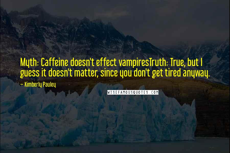 Kimberly Pauley Quotes: Myth: Caffeine doesn't effect vampiresTruth: True, but I guess it doesn't matter, since you don't get tired anyway.