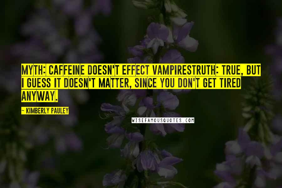 Kimberly Pauley Quotes: Myth: Caffeine doesn't effect vampiresTruth: True, but I guess it doesn't matter, since you don't get tired anyway.