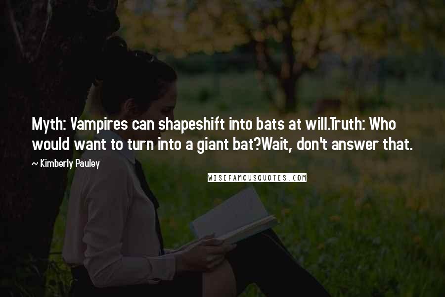 Kimberly Pauley Quotes: Myth: Vampires can shapeshift into bats at will.Truth: Who would want to turn into a giant bat?Wait, don't answer that.