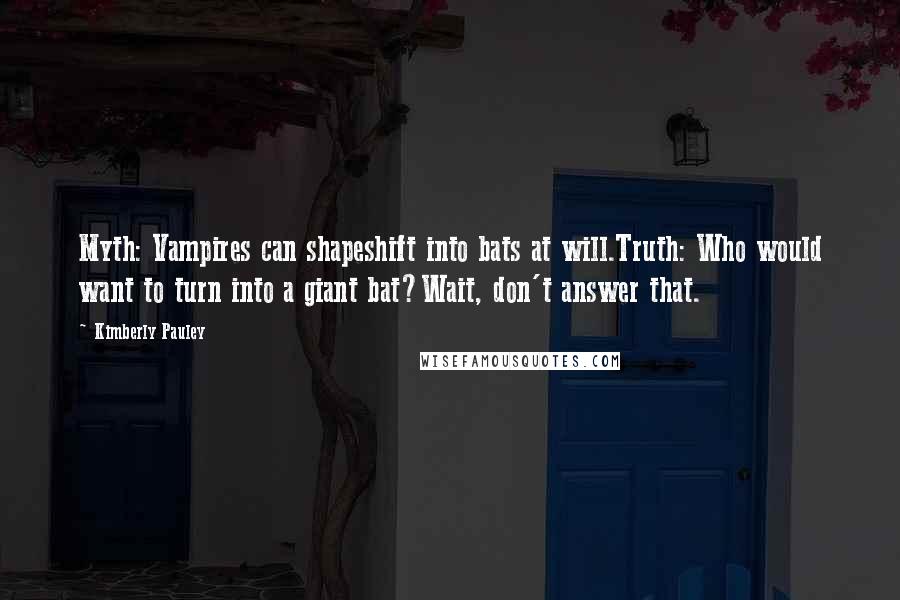 Kimberly Pauley Quotes: Myth: Vampires can shapeshift into bats at will.Truth: Who would want to turn into a giant bat?Wait, don't answer that.