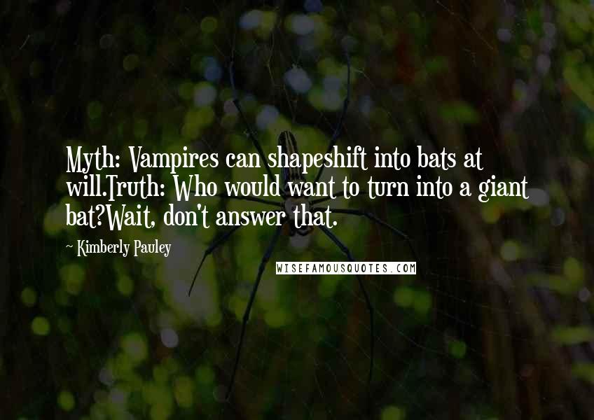 Kimberly Pauley Quotes: Myth: Vampires can shapeshift into bats at will.Truth: Who would want to turn into a giant bat?Wait, don't answer that.