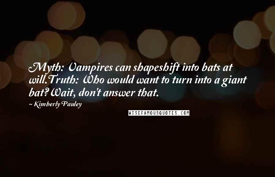 Kimberly Pauley Quotes: Myth: Vampires can shapeshift into bats at will.Truth: Who would want to turn into a giant bat?Wait, don't answer that.