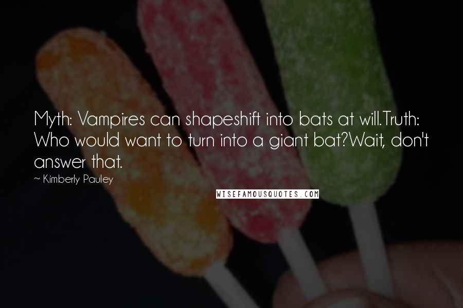 Kimberly Pauley Quotes: Myth: Vampires can shapeshift into bats at will.Truth: Who would want to turn into a giant bat?Wait, don't answer that.