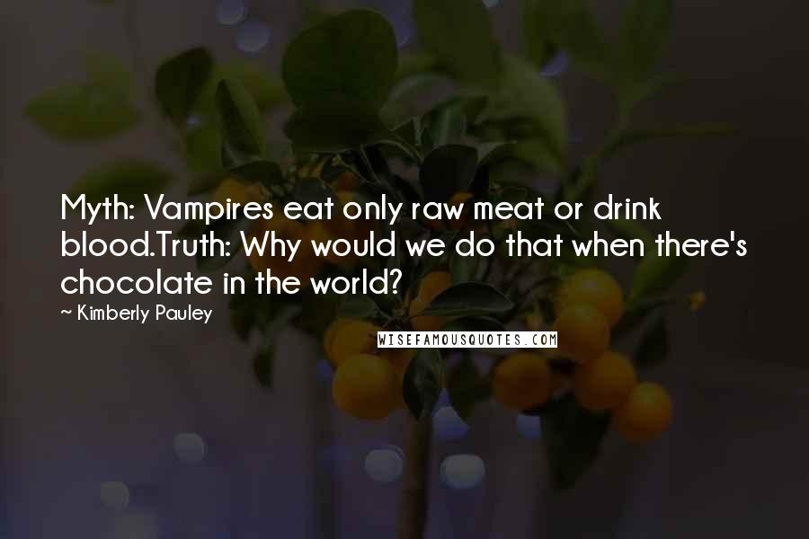 Kimberly Pauley Quotes: Myth: Vampires eat only raw meat or drink blood.Truth: Why would we do that when there's chocolate in the world?