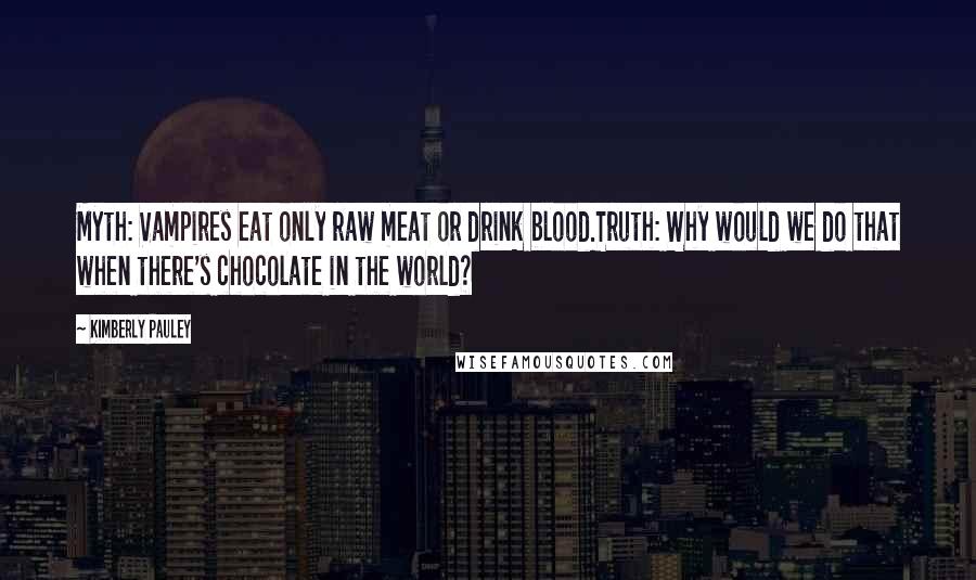 Kimberly Pauley Quotes: Myth: Vampires eat only raw meat or drink blood.Truth: Why would we do that when there's chocolate in the world?