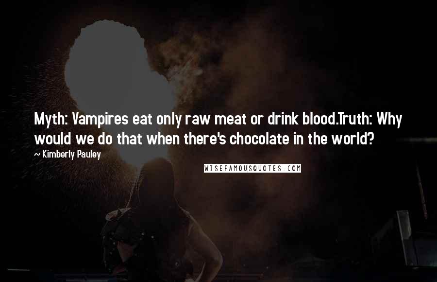 Kimberly Pauley Quotes: Myth: Vampires eat only raw meat or drink blood.Truth: Why would we do that when there's chocolate in the world?
