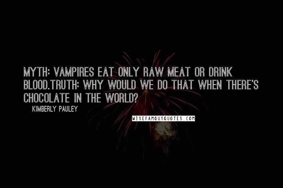 Kimberly Pauley Quotes: Myth: Vampires eat only raw meat or drink blood.Truth: Why would we do that when there's chocolate in the world?