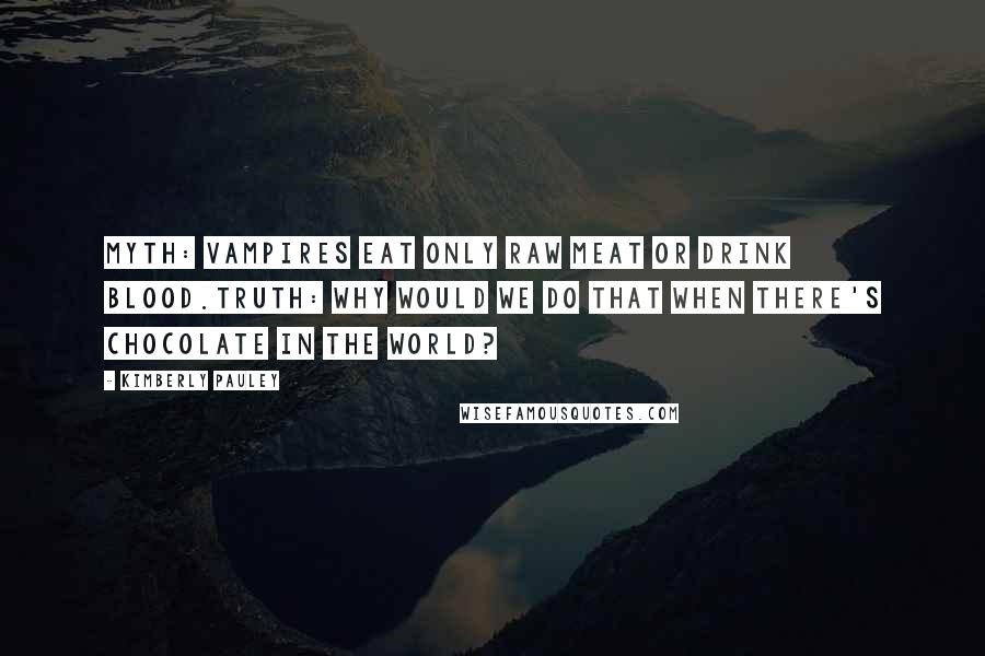 Kimberly Pauley Quotes: Myth: Vampires eat only raw meat or drink blood.Truth: Why would we do that when there's chocolate in the world?