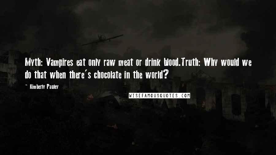 Kimberly Pauley Quotes: Myth: Vampires eat only raw meat or drink blood.Truth: Why would we do that when there's chocolate in the world?