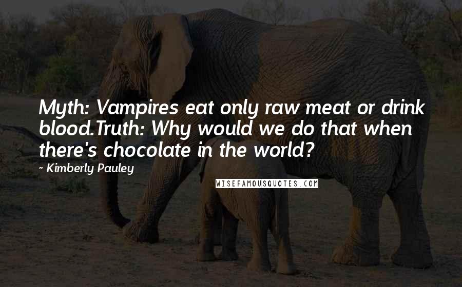 Kimberly Pauley Quotes: Myth: Vampires eat only raw meat or drink blood.Truth: Why would we do that when there's chocolate in the world?