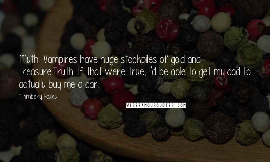 Kimberly Pauley Quotes: Myth: Vampires have huge stockpiles of gold and treasure.Truth: If that were true, I'd be able to get my dad to actually buy me a car.