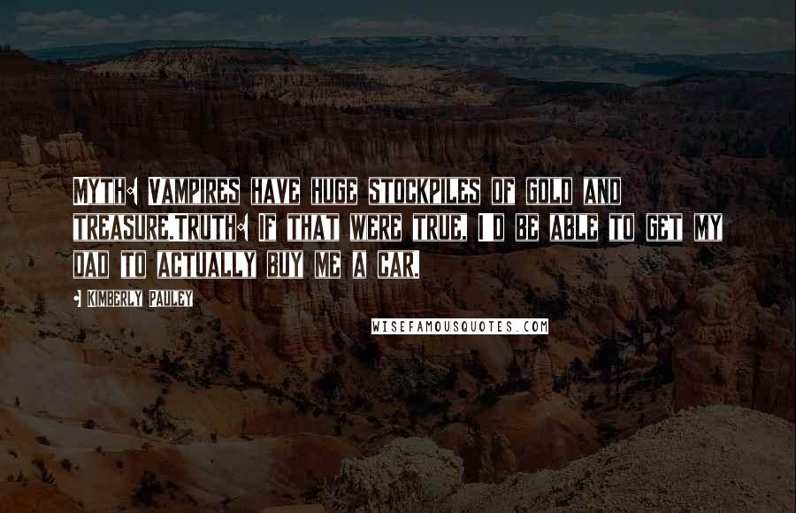 Kimberly Pauley Quotes: Myth: Vampires have huge stockpiles of gold and treasure.Truth: If that were true, I'd be able to get my dad to actually buy me a car.