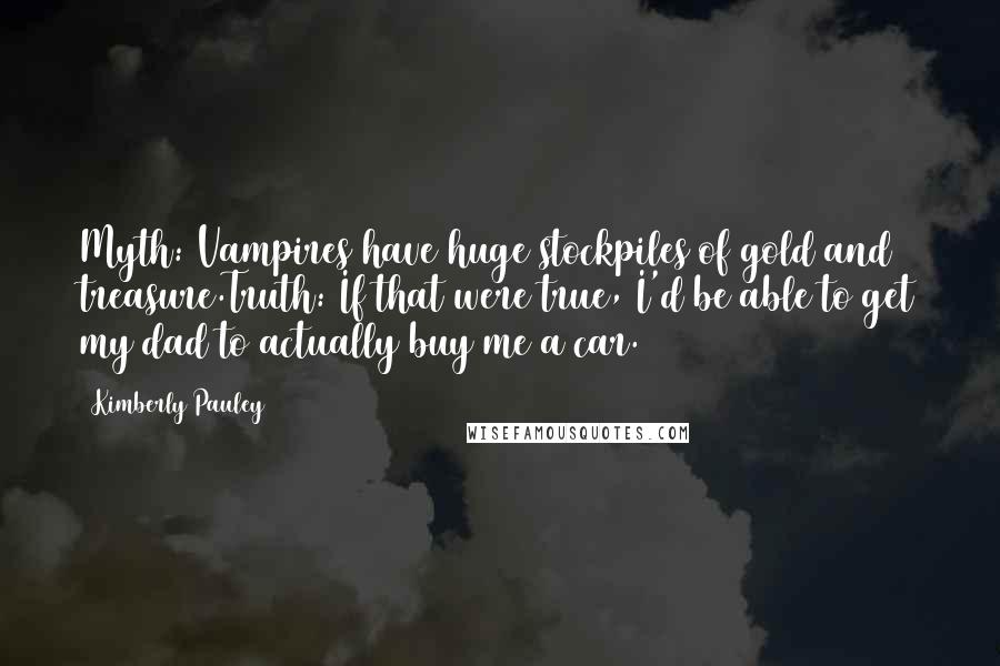 Kimberly Pauley Quotes: Myth: Vampires have huge stockpiles of gold and treasure.Truth: If that were true, I'd be able to get my dad to actually buy me a car.