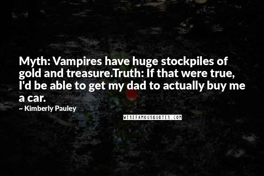 Kimberly Pauley Quotes: Myth: Vampires have huge stockpiles of gold and treasure.Truth: If that were true, I'd be able to get my dad to actually buy me a car.