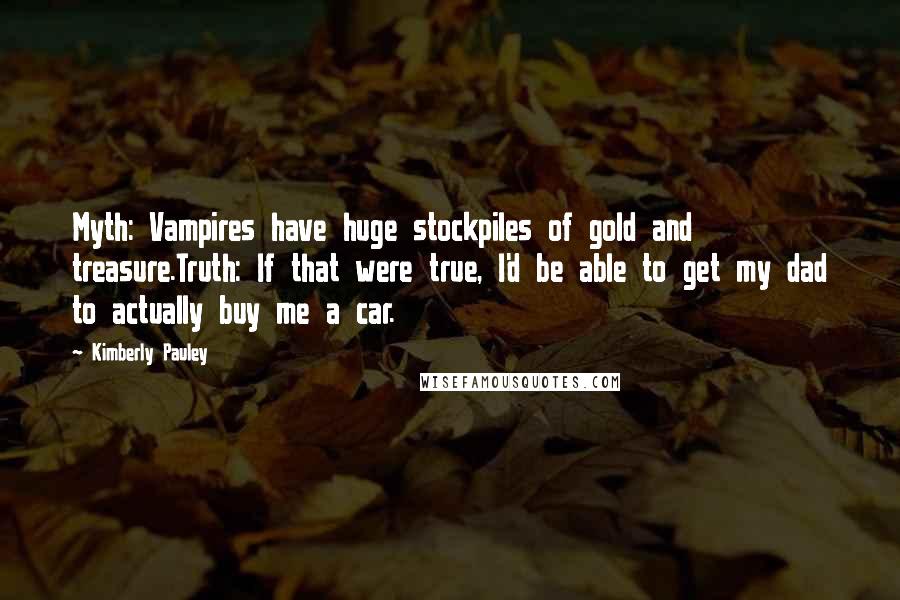 Kimberly Pauley Quotes: Myth: Vampires have huge stockpiles of gold and treasure.Truth: If that were true, I'd be able to get my dad to actually buy me a car.