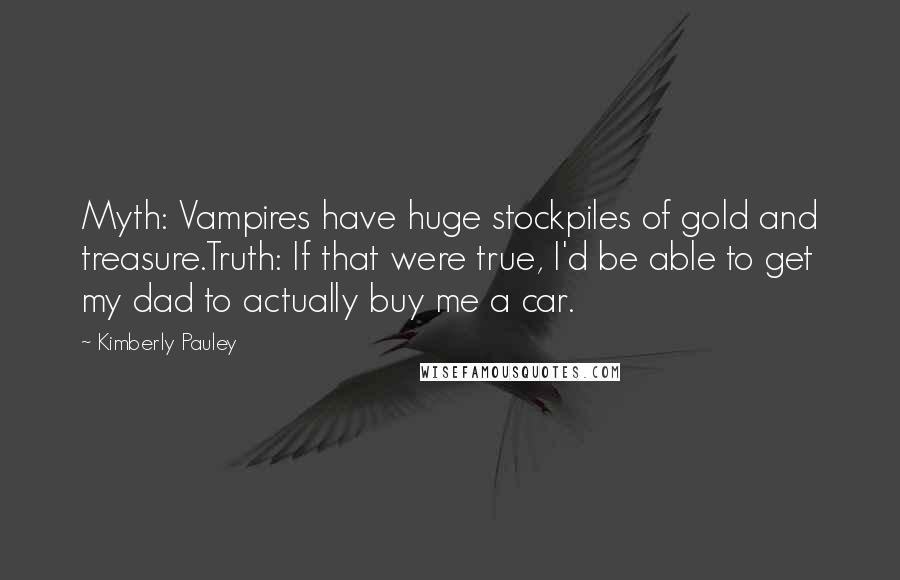 Kimberly Pauley Quotes: Myth: Vampires have huge stockpiles of gold and treasure.Truth: If that were true, I'd be able to get my dad to actually buy me a car.