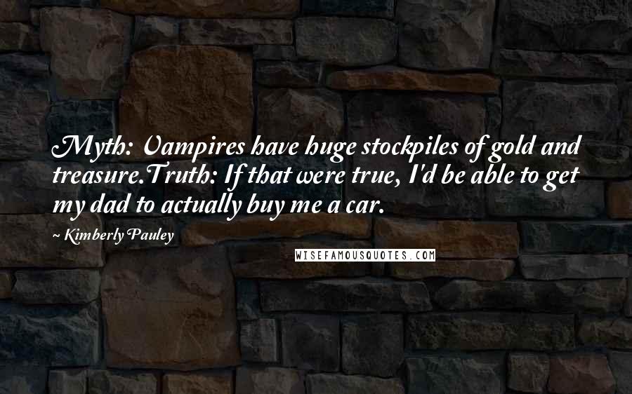Kimberly Pauley Quotes: Myth: Vampires have huge stockpiles of gold and treasure.Truth: If that were true, I'd be able to get my dad to actually buy me a car.