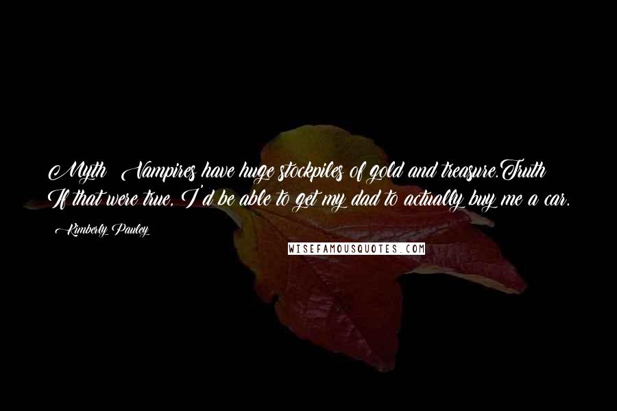 Kimberly Pauley Quotes: Myth: Vampires have huge stockpiles of gold and treasure.Truth: If that were true, I'd be able to get my dad to actually buy me a car.