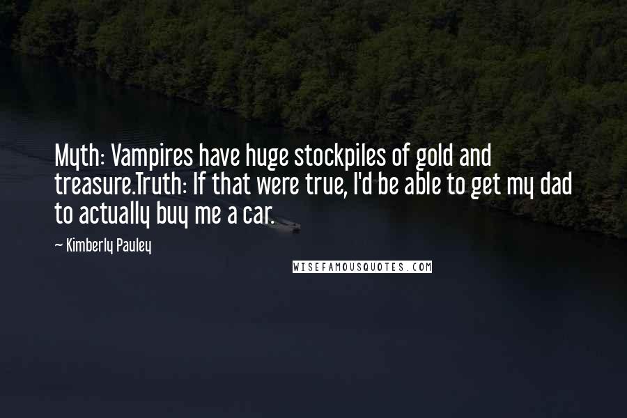 Kimberly Pauley Quotes: Myth: Vampires have huge stockpiles of gold and treasure.Truth: If that were true, I'd be able to get my dad to actually buy me a car.