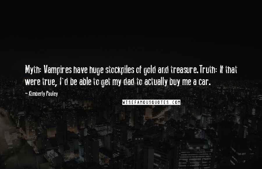 Kimberly Pauley Quotes: Myth: Vampires have huge stockpiles of gold and treasure.Truth: If that were true, I'd be able to get my dad to actually buy me a car.