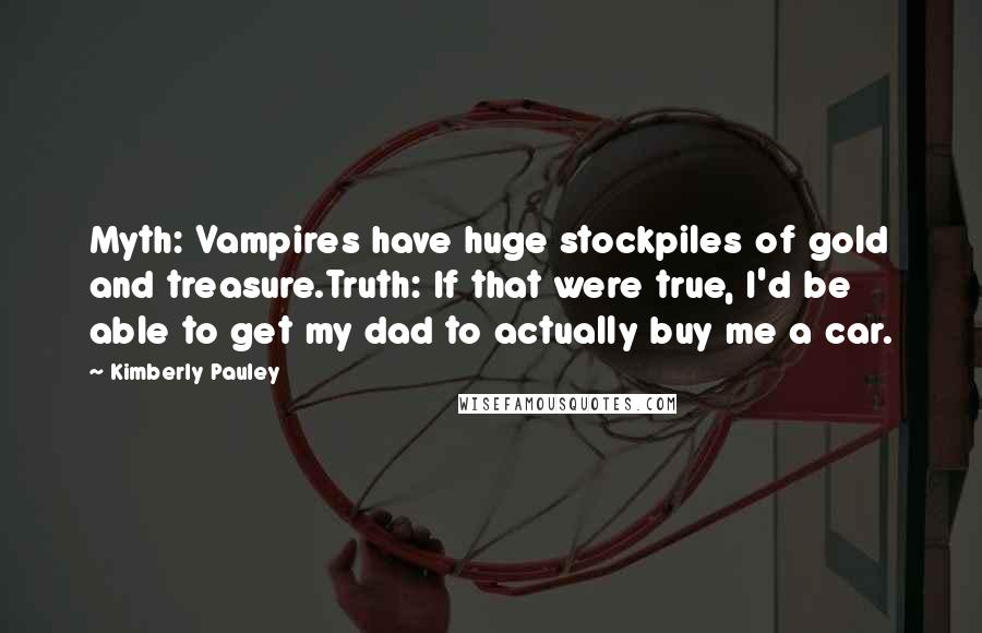 Kimberly Pauley Quotes: Myth: Vampires have huge stockpiles of gold and treasure.Truth: If that were true, I'd be able to get my dad to actually buy me a car.