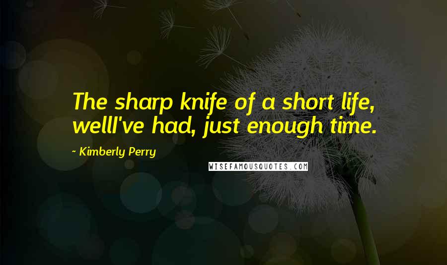 Kimberly Perry Quotes: The sharp knife of a short life, wellI've had, just enough time.