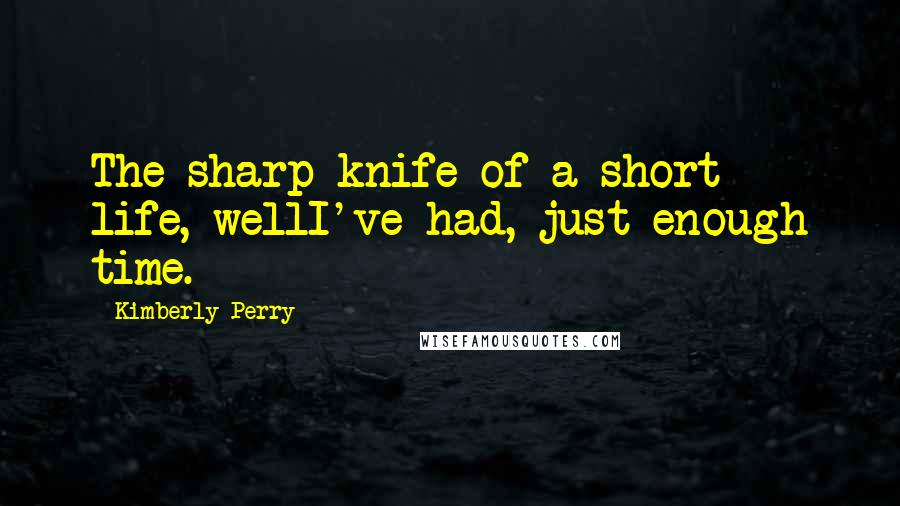 Kimberly Perry Quotes: The sharp knife of a short life, wellI've had, just enough time.