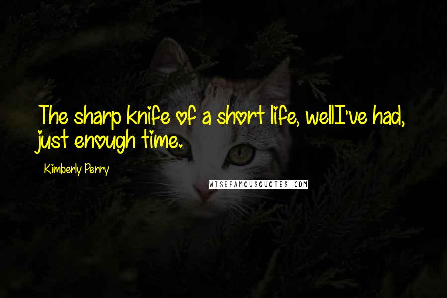 Kimberly Perry Quotes: The sharp knife of a short life, wellI've had, just enough time.