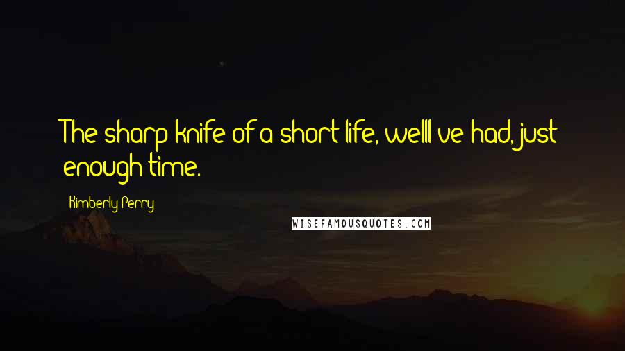 Kimberly Perry Quotes: The sharp knife of a short life, wellI've had, just enough time.