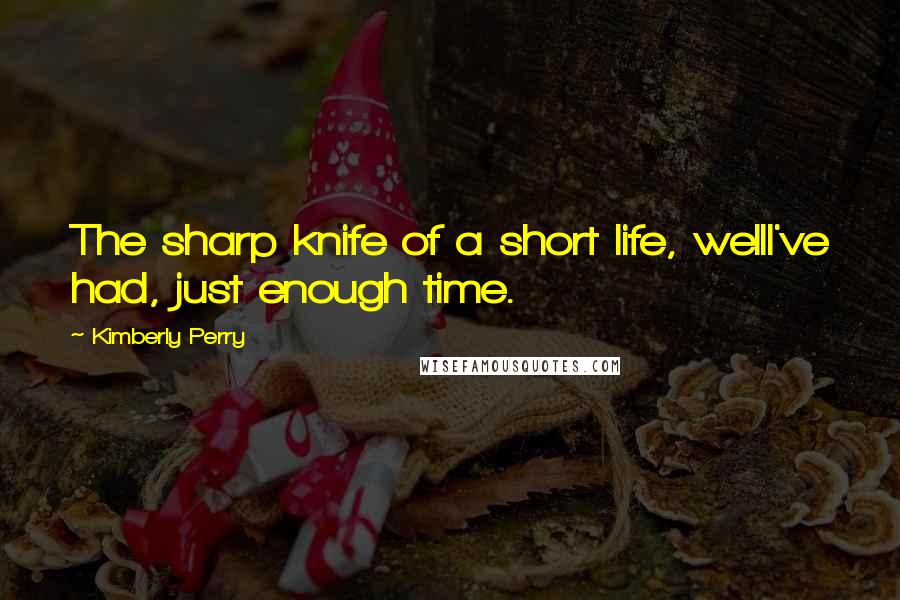 Kimberly Perry Quotes: The sharp knife of a short life, wellI've had, just enough time.