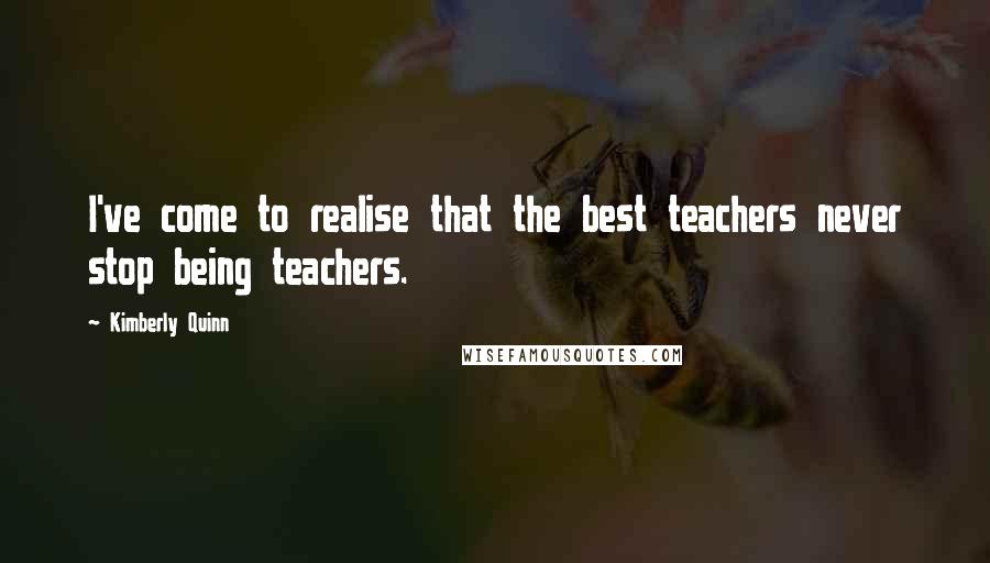 Kimberly Quinn Quotes: I've come to realise that the best teachers never stop being teachers.