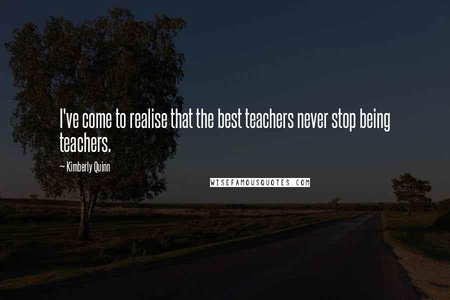 Kimberly Quinn Quotes: I've come to realise that the best teachers never stop being teachers.