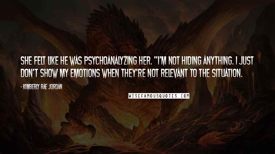 Kimberly Rae Jordan Quotes: She felt like he was psychoanalyzing her. "I'm not hiding anything. I just don't show my emotions when they're not relevant to the situation.