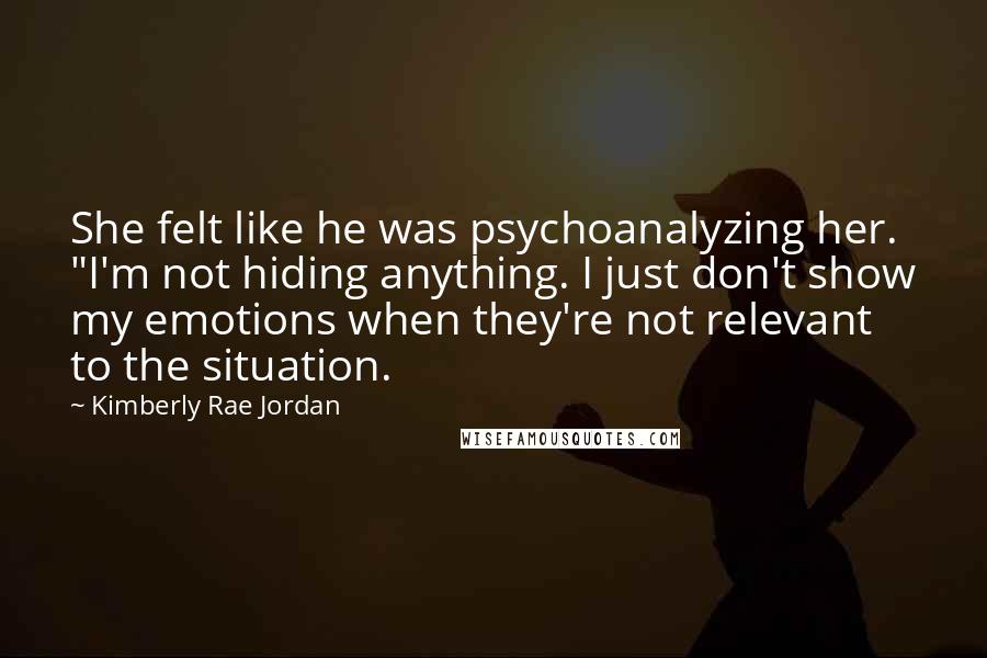 Kimberly Rae Jordan Quotes: She felt like he was psychoanalyzing her. "I'm not hiding anything. I just don't show my emotions when they're not relevant to the situation.