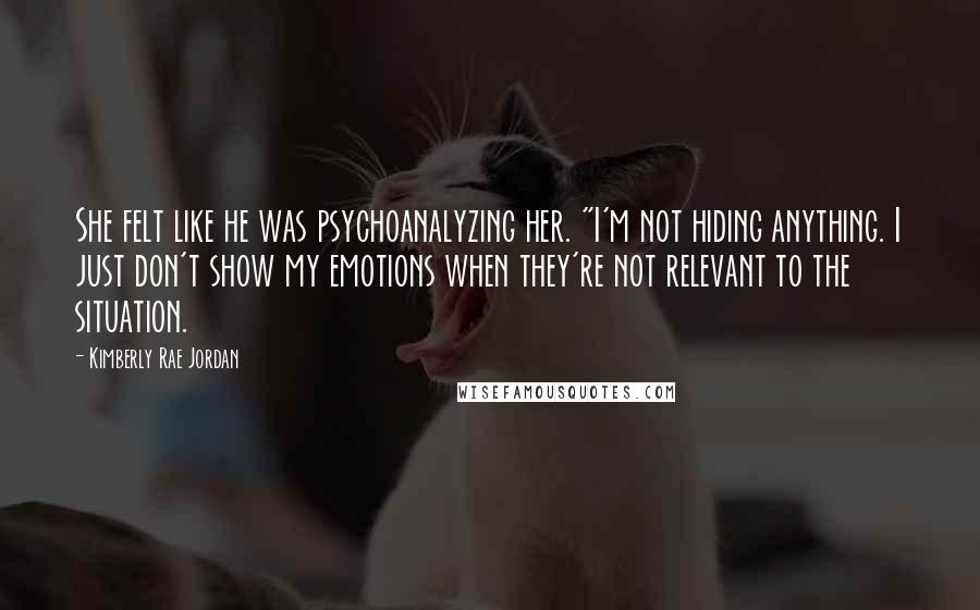 Kimberly Rae Jordan Quotes: She felt like he was psychoanalyzing her. "I'm not hiding anything. I just don't show my emotions when they're not relevant to the situation.
